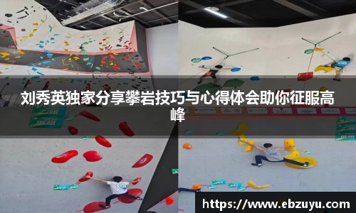 刘秀英独家分享攀岩技巧与心得体会助你征服高峰