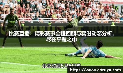 比赛直播：精彩赛事全程回顾与实时动态分析，尽在掌握之中