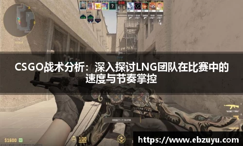 CSGO战术分析：深入探讨LNG团队在比赛中的速度与节奏掌控