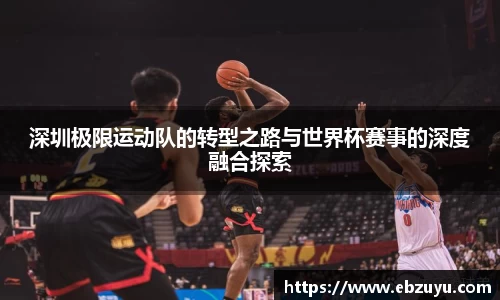 深圳极限运动队的转型之路与世界杯赛事的深度融合探索