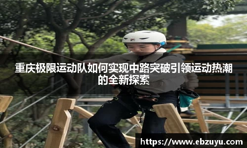 重庆极限运动队如何实现中路突破引领运动热潮的全新探索