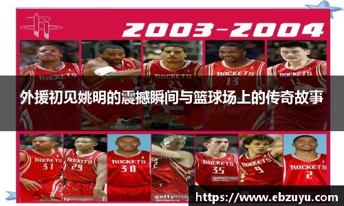 外援初见姚明的震撼瞬间与篮球场上的传奇故事