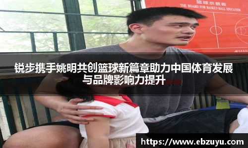 锐步携手姚明共创篮球新篇章助力中国体育发展与品牌影响力提升