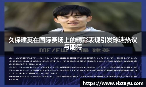 久保建英在国际赛场上的精彩表现引发球迷热议与期待