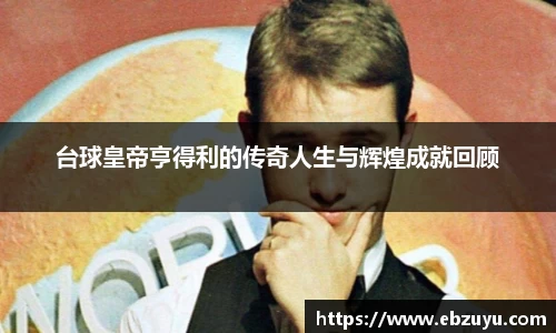 台球皇帝亨得利的传奇人生与辉煌成就回顾