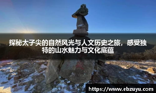 探秘太子尖的自然风光与人文历史之旅，感受独特的山水魅力与文化底蕴